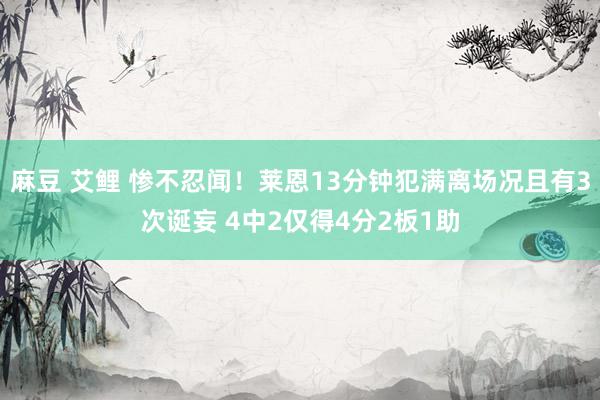 麻豆 艾鲤 惨不忍闻！莱恩13分钟犯满离场况且有3次诞妄 4中2仅得4分2板1助