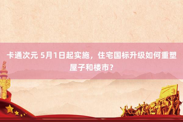 卡通次元 5月1日起实施，住宅国标升级如何重塑屋子和楼市？