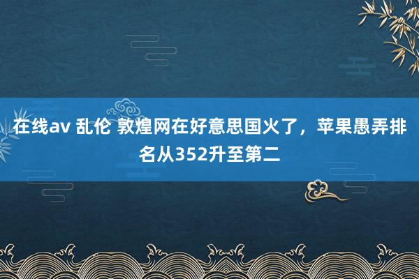 在线av 乱伦 敦煌网在好意思国火了，苹果愚弄排名从352升至第二