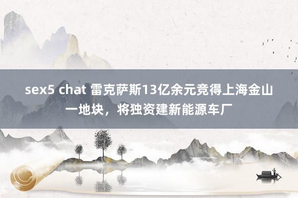 sex5 chat 雷克萨斯13亿余元竞得上海金山一地块，将独资建新能源车厂