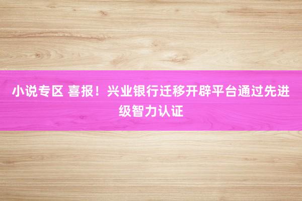 小说专区 喜报！兴业银行迁移开辟平台通过先进级智力认证