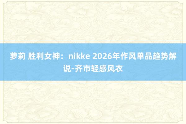 萝莉 胜利女神：nikke 2026年作风单品趋势解说-齐市轻感风衣