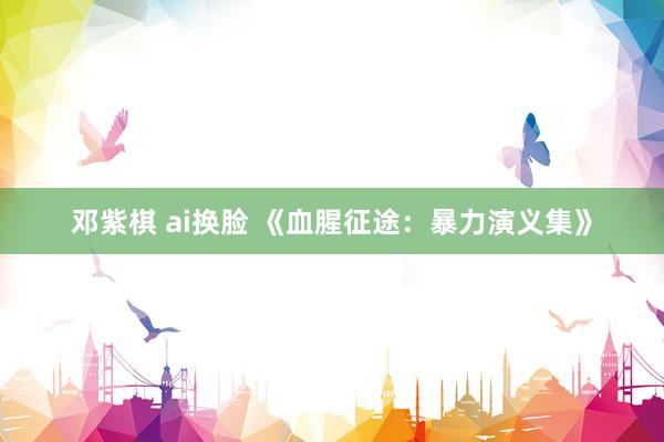 邓紫棋 ai换脸 《血腥征途：暴力演义集》