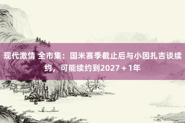 现代激情 全市集：国米赛季截止后与小因扎吉谈续约，可能续约到2027＋1年
