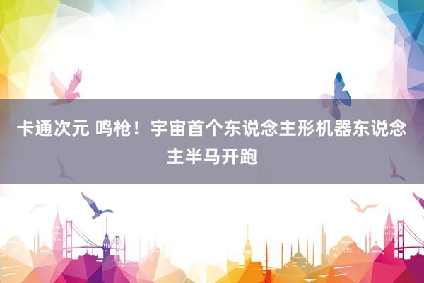 卡通次元 鸣枪！宇宙首个东说念主形机器东说念主半马开跑