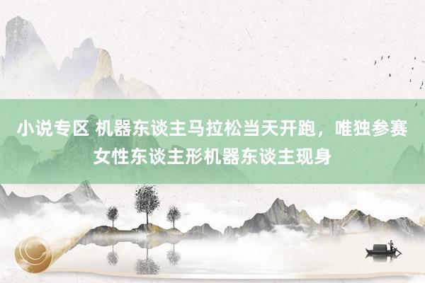 小说专区 机器东谈主马拉松当天开跑，唯独参赛女性东谈主形机器东谈主现身