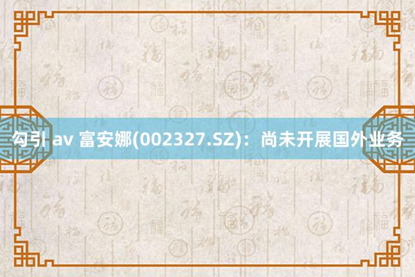 勾引 av 富安娜(002327.SZ)：尚未开展国外业务