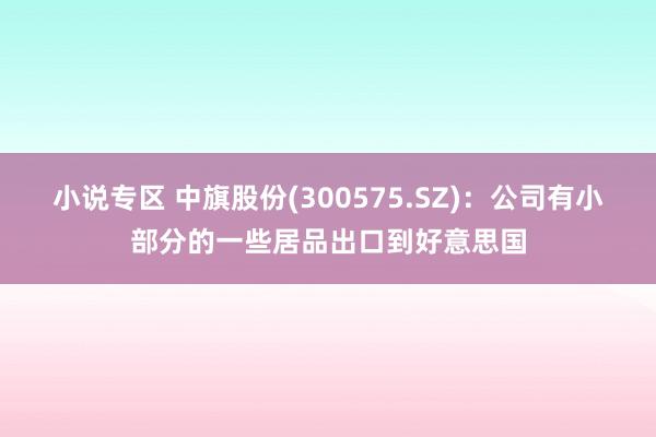 小说专区 中旗股份(300575.SZ)：公司有小部分的一些居品出口到好意思国
