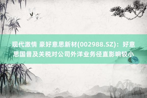 现代激情 豪好意思新材(002988.SZ)：好意思国普及关税对公司外洋业务径直影响较小