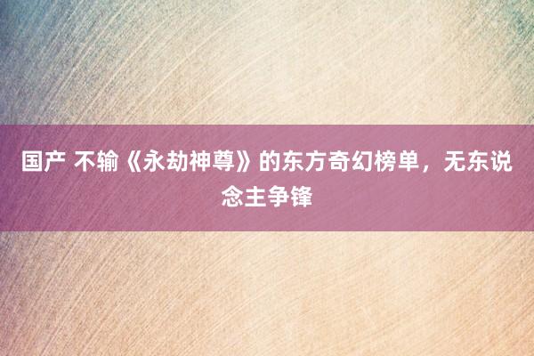 国产 不输《永劫神尊》的东方奇幻榜单，无东说念主争锋