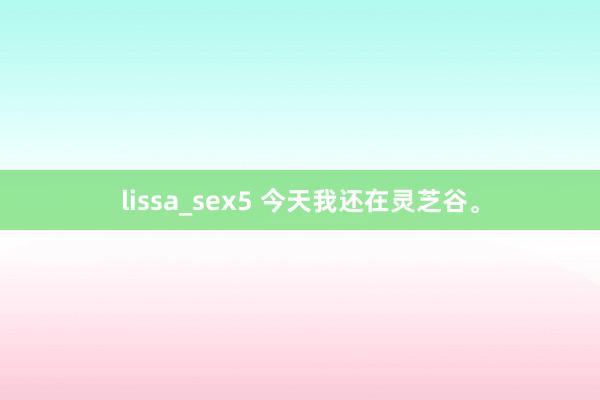 lissa_sex5 今天我还在灵芝谷。