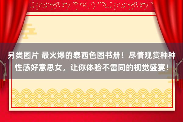 另类图片 最火爆的泰西色图书册！尽情观赏种种性感好意思女，让你体验不雷同的视觉盛宴！