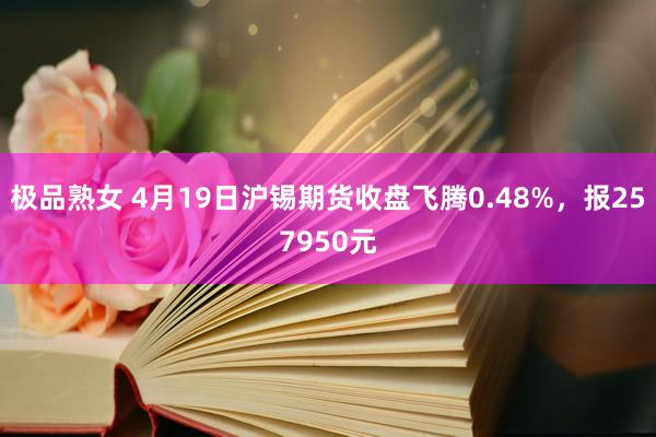 极品熟女 4月19日沪锡期货收盘飞腾0.48%，报257950元