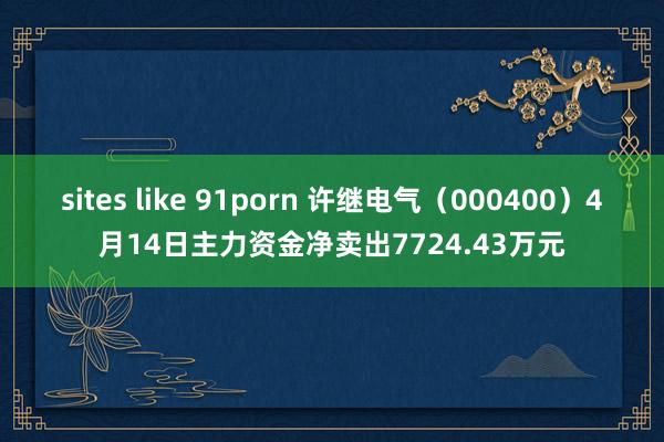 sites like 91porn 许继电气（000400）4月14日主力资金净卖出7724.43万元