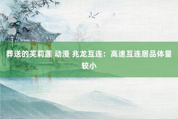 葬送的芙莉莲 动漫 兆龙互连：高速互连居品体量较小