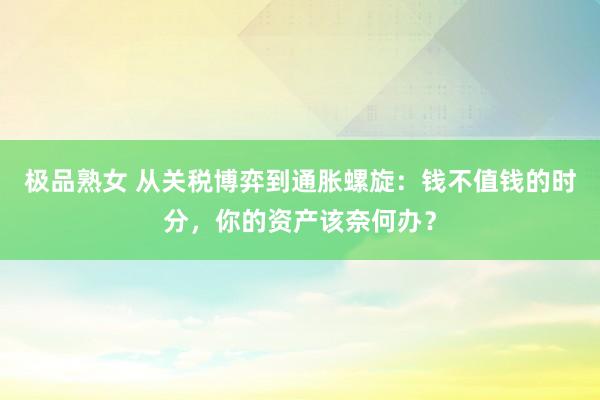 极品熟女 从关税博弈到通胀螺旋：钱不值钱的时分，你的资产该奈何办？