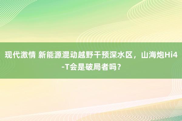 现代激情 新能源混动越野干预深水区，山海炮Hi4-T会是破局者吗？