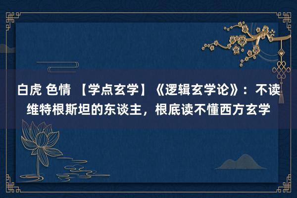 白虎 色情 【学点玄学】《逻辑玄学论》：不读维特根斯坦的东谈主，根底读不懂西方玄学