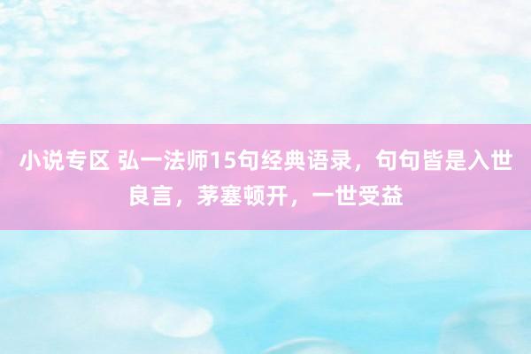 小说专区 弘一法师15句经典语录，句句皆是入世良言，茅塞顿开，一世受益