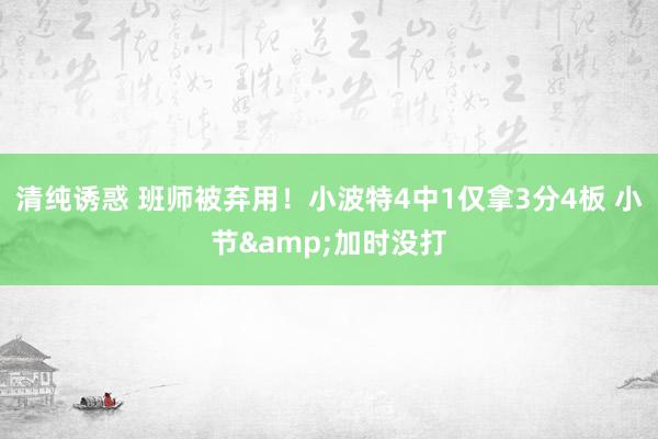 清纯诱惑 班师被弃用！小波特4中1仅拿3分4板 小节&加时没打