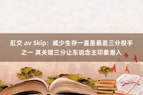 肛交 av Skip：威少生存一直是最差三分投手之一 其关键三分让东说念主印象潜入