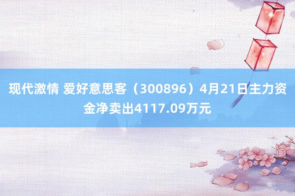 现代激情 爱好意思客（300896）4月21日主力资金净卖出4117.09万元