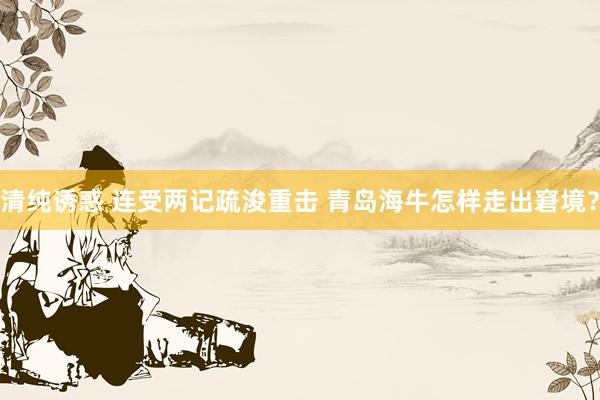 清纯诱惑 连受两记疏浚重击 青岛海牛怎样走出窘境？
