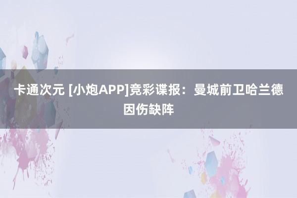 卡通次元 [小炮APP]竞彩谍报：曼城前卫哈兰德因伤缺阵