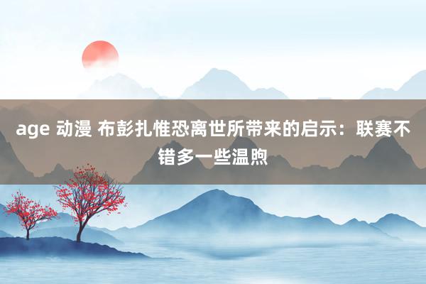 age 动漫 布彭扎惟恐离世所带来的启示：联赛不错多一些温煦
