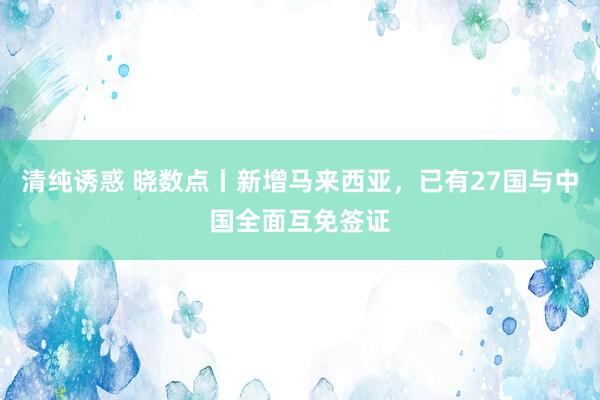 清纯诱惑 晓数点丨新增马来西亚，已有27国与中国全面互免签证