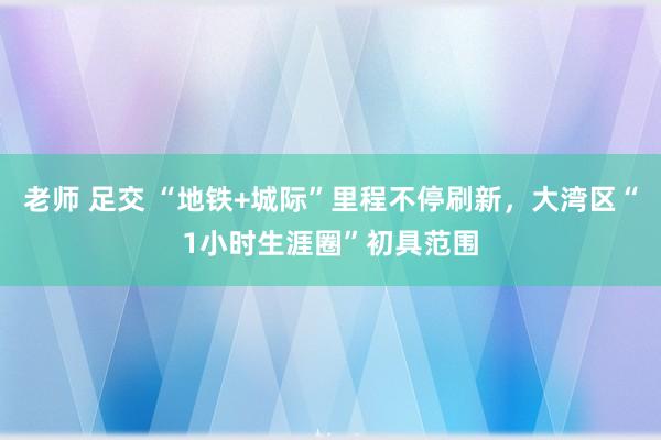 老师 足交 “地铁+城际”里程不停刷新，大湾区“1小时生涯圈”初具范围