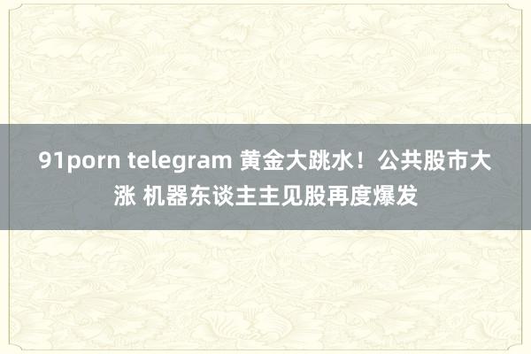 91porn telegram 黄金大跳水！公共股市大涨 机器东谈主主见股再度爆发