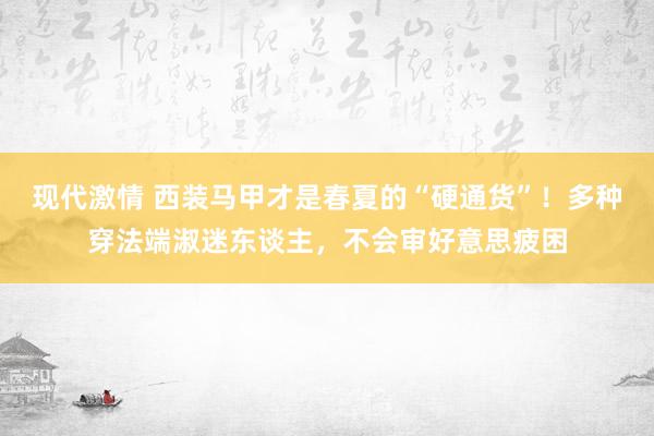 现代激情 西装马甲才是春夏的“硬通货”！多种穿法端淑迷东谈主，不会审好意思疲困