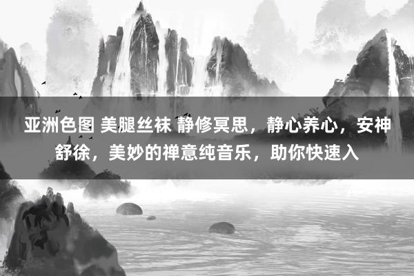 亚洲色图 美腿丝袜 静修冥思，静心养心，安神舒徐，<a href=
