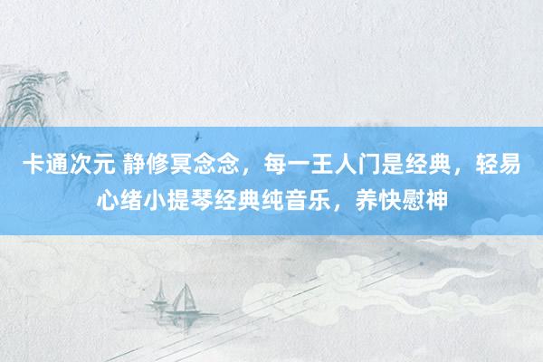 卡通次元 静修冥念念，每一王人门是经典，轻易心绪小提琴经典纯音乐，养快慰神
