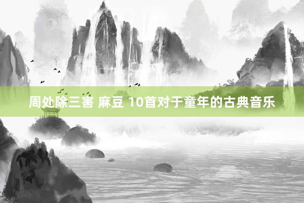 周处除三害 麻豆 10首对于童年的古典音乐