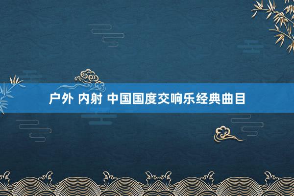 户外 内射 中国国度交响乐经典曲目