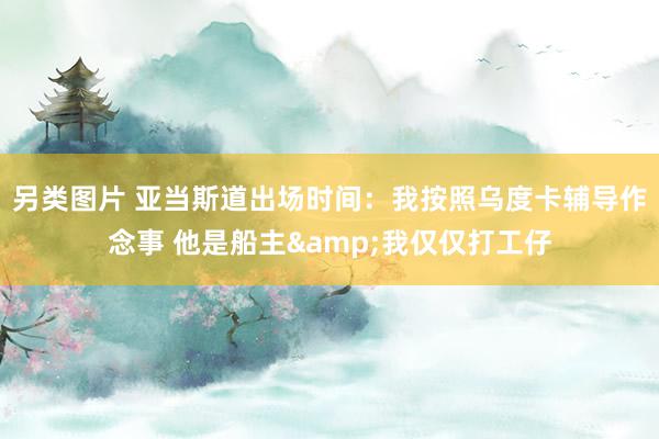 另类图片 亚当斯道出场时间：我按照乌度卡辅导作念事 他是船主&我仅仅打工仔