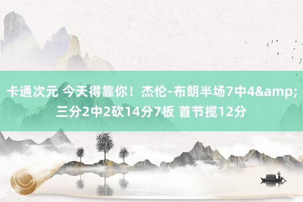 卡通次元 今天得靠你！杰伦-布朗半场7中4&三分2中2砍14分7板 首节揽12分