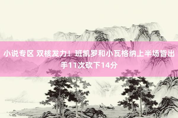 小说专区 双核发力！班凯罗和小瓦格纳上半场皆出手11次砍下14分