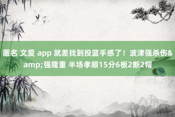 匿名 文爱 app 就差找到投篮手感了！波津强杀伤&强隆重 半场孝顺15分6板2断2帽