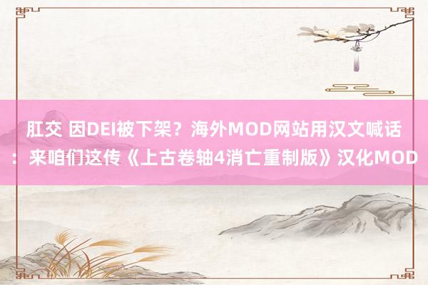 肛交 因DEI被下架？海外MOD网站用汉文喊话：来咱们这传《上古卷轴4消亡重制版》汉化MOD