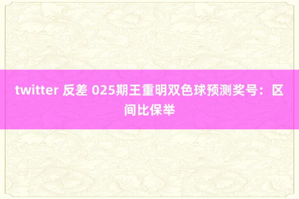 twitter 反差 025期王重明双色球预测奖号：区间比保举