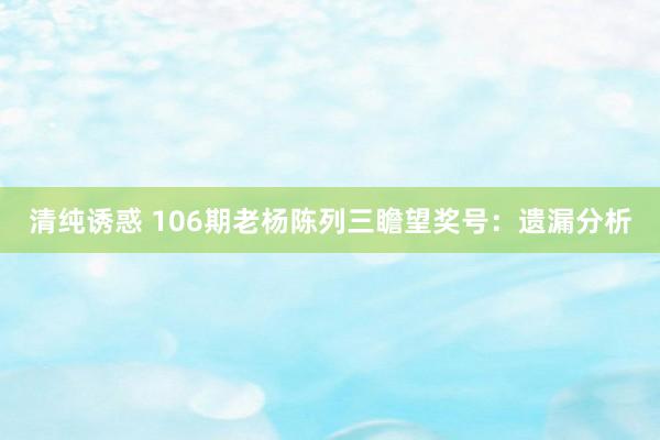 清纯诱惑 106期老杨陈列三瞻望奖号：遗漏分析