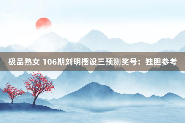 极品熟女 106期刘明摆设三预测奖号：独胆参考