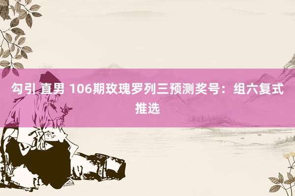 勾引 直男 106期玫瑰罗列三预测奖号：组六复式推选