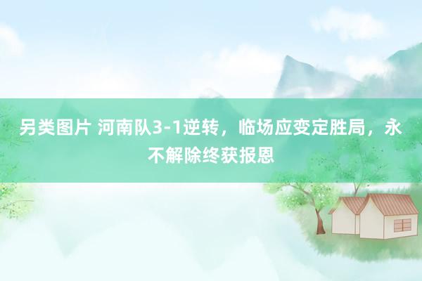 另类图片 河南队3-1逆转，临场应变定胜局，永不解除终获报恩