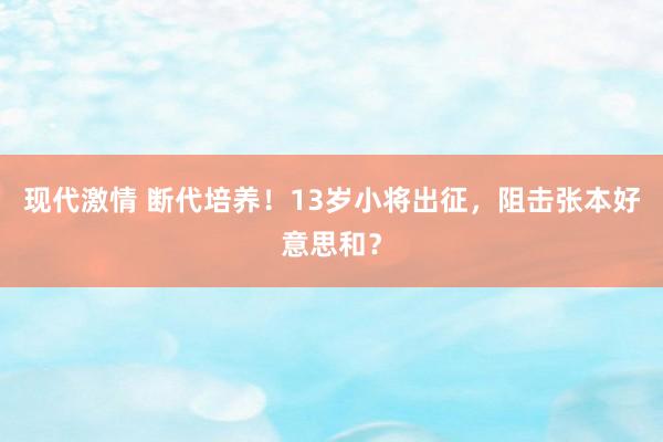 现代激情 断代培养！13岁小将出征，阻击张本好意思和？