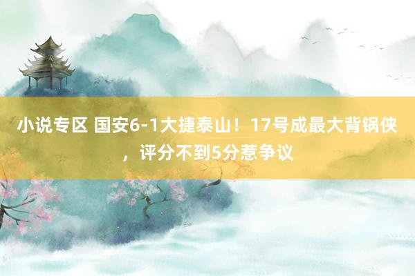 小说专区 国安6-1大捷泰山！17号成最大背锅侠，评分不到5分惹争议