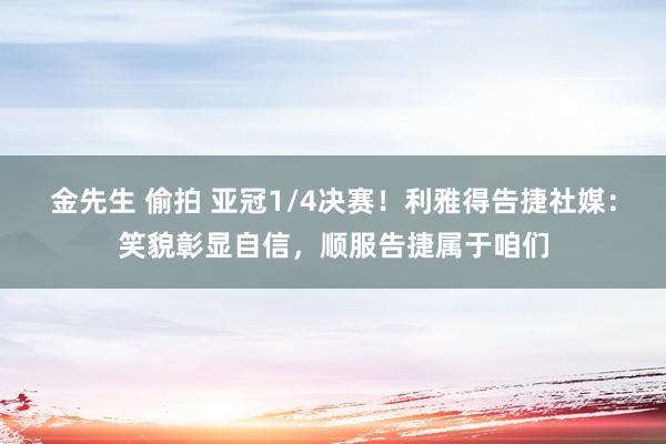 金先生 偷拍 亚冠1/4决赛！利雅得告捷社媒：笑貌彰显自信，顺服告捷属于咱们